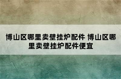 博山区哪里卖壁挂炉配件 博山区哪里卖壁挂炉配件便宜